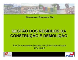 Mestrado em Engenharia Civil




GESTÃO DOS RESÍDUOS DA
CONSTRUÇÃO E DEMOLIÇÃO

 Prof Dr Alexandre Gusmão / Profª Drª Stela Fucale
                    POLI/UPE
 