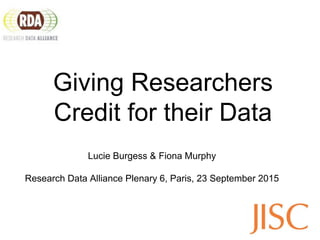 Giving Researchers
Credit for their Data
Lucie Burgess & Fiona Murphy
Research Data Alliance Plenary 6, Paris, 23 September 2015
 