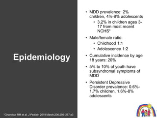 Epidemiology
• MDD prevalence: 2%
children, 4%-8% adolescents
• 3.2% in children ages 3-
17 from most recent
NCHS*
• Male/...