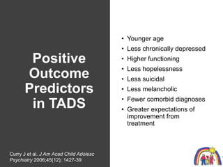 Positive
Outcome
Predictors
in TADS
• Younger age
• Less chronically depressed
• Higher functioning
• Less hopelessness
• ...