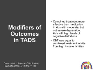 Modifiers of
Outcomes
in TADS
• Combined treatment more
effective than medication
in kids with moderate, but
not severe de...