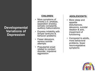 Developmental
Variations of
Depression
CHILDREN:
• More symptoms of
anxiety (i.e. phobias,
separation anxiety),
somatic co...