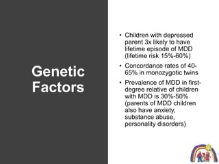 Genetic
Factors
• Children with depressed
parent 3x likely to have
lifetime episode of MDD
(lifetime risk 15%-60%)
• Conco...