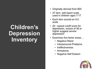 Children’s
Depression
Inventory
• Originally derived from BDI
• 27 item, self-report scale
used in children ages 7-17
• Ea...