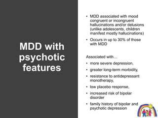 MDD with
psychotic
features
• MDD associated with mood
congruent or incongruent
hallucinations and/or delusions
(unlike ad...