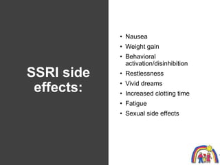 SSRI side
effects:
• Nausea
• Weight gain
• Behavioral
activation/disinhibition
• Restlessness
• Vivid dreams
• Increased ...