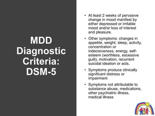 MDD
Diagnostic
Criteria:
DSM-5
• At least 2 weeks of pervasive
change in mood manifest by
either depressed or irritable
mo...