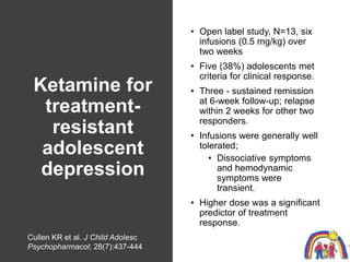 Ketamine for
treatment-
resistant
adolescent
depression
• Open label study, N=13, six
infusions (0.5 mg/kg) over
two weeks...
