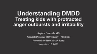 Understanding DMDD
Treating kids with protracted
anger outbursts and irritability
Stephen Grcevich, MD
Associate Professor of Psychiatry – NEOMED
Presented for Stark MHAR Board
November 10, 2021
 