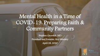 Mental Health in a Time of
COVID-19: Preparing Faith &
Community Partners
Stephen Grcevich, MD
President and Founder, Key Ministry
April 28, 2020
 