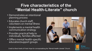 Five characteristics of the
“Mental Health-Literate” church
• Demonstrates an intentional
planning process
• Educates chur...