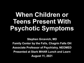When Children or
Teens Present With
Psychotic Symptoms
Stephen Grcevich, MD
Family Center by the Falls, Chagrin Falls OH
Associate Professor of Psychiatry, NEOMED
Presented at Stark MHAR Lunch and Learn
August 11, 2021
 