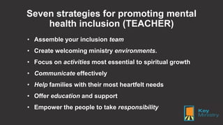 Seven strategies for promoting mental
health inclusion (TEACHER)
• Assemble your inclusion team
• Create welcoming ministr...