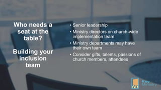 Who needs a
seat at the
table?
Building your
inclusion
team
• Senior leadership
• Ministry directors on church-wide
implem...