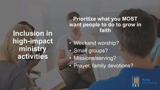 Inclusion in
high-impact
ministry
activities
Prioritize what you MOST
want people to do to grow in
faith
• Weekend worship...