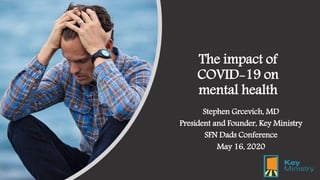 The impact of
COVID-19 on
mental health
Stephen Grcevich, MD
President and Founder, Key Ministry
SFN Dads Conference
May 16, 2020
 