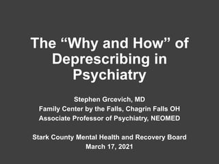 The “Why and How” of
Deprescribing in
Psychiatry
Stephen Grcevich, MD
Family Center by the Falls, Chagrin Falls OH
Associate Professor of Psychiatry, NEOMED
Stark County Mental Health and Recovery Board
March 17, 2021
 