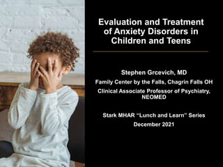 Evaluation and Treatment
of Anxiety Disorders in
Children and Teens
Stephen Grcevich, MD
Family Center by the Falls, Chagrin Falls OH
Clinical Associate Professor of Psychiatry,
NEOMED
Stark MHAR “Lunch and Learn” Series
December 2021
 