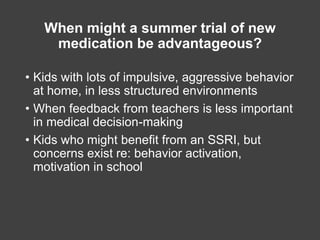 When might a summer trial of new
medication be advantageous?
• Kids with lots of impulsive, aggressive behavior
at home, i...