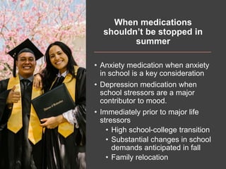 When medications
shouldn’t be stopped in
summer
• Anxiety medication when anxiety
in school is a key consideration
• Depre...