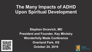 The Many Impacts of ADHD
Upon Spiritual Development
Stephen Grcevich, MD
President and Founder, Key Ministry
Wonderfully Made Conference
Overland Park, KS
October 24, 2019
 