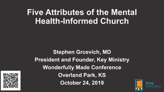 Five Attributes of the Mental
Health-Informed Church
Stephen Grcevich, MD
President and Founder, Key Ministry
Wonderfully Made Conference
Overland Park, KS
October 24, 2019
 