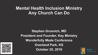 Mental Health Inclusion Ministry
Any Church Can Do
Stephen Grcevich, MD
President and Founder, Key Ministry
Wonderfully Made Conference
Overland Park, KS
October 25, 2019
 