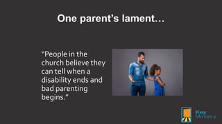 One parent’s lament…
“People in the
church believe they
can tell when a
disability ends and
bad parenting
begins.”
 