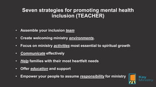 Seven strategies for promoting mental health
inclusion (TEACHER)
• Assemble your inclusion team
• Create welcoming ministr...