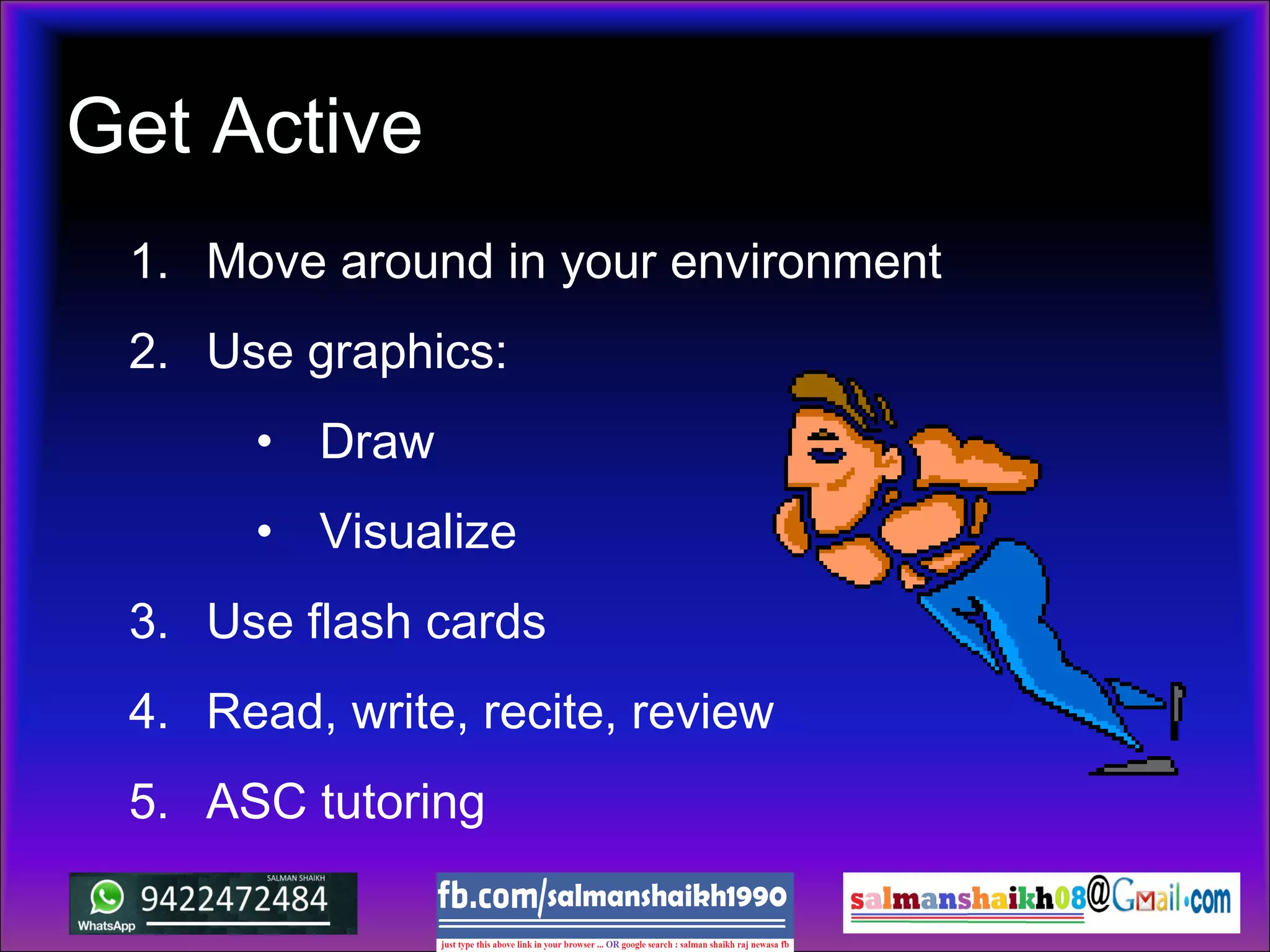 Get Active
1. Move around in your environment
2. Use graphics:
• Draw
• Visualize
3. Use flash cards
4. Read, write, recite, review
5. ASC tutoring
 