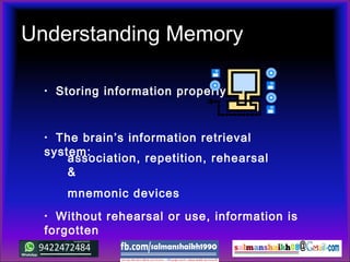 Understanding Memory
• Storing information properly:
• Without rehearsal or use, information is
forgotten
• The brain’s information retrieval
system:
association, repetition, rehearsal
&
mnemonic devices
 