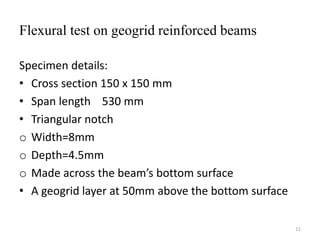 Flexural test on geogrid reinforced beams
Specimen details:
• Cross section 150 x 150 mm
• Span length 530 mm
• Triangular notch
o Width=8mm
o Depth=4.5mm
o Made across the beam’s bottom surface
• A geogrid layer at 50mm above the bottom surface
11
 