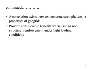 continued………….
• A correlation exists between concrete strength, tensile
properties of geogrids.
• Provide considerable benefits when used as non
structural reinforcement under light loading
conditions
40
 