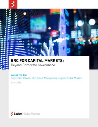 1
GRC FOR CAPITAL MARKETS:
Beyond Corporate Governance
Authored by:
Gary Cable, Director of Program Management, Sapient Global Markets
June 2016
 