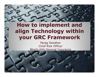 HowHow to implement andto implement and
alignalign Technology withinTechnology within
youryour GRC FrameworkGRC Frameworkyouryour GRC FrameworkGRC Framework
Parag Deodhar
Chief Risk Officer
Bharti AXA General Insurance
 