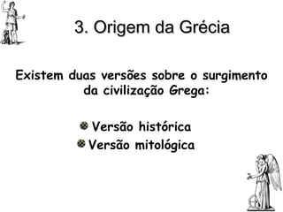 3. Origem da Grécia Existem duas versões sobre o surgimento da civilização Grega: Versão histórica Versão mitológica 