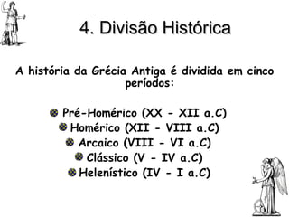 4. Divisão Histórica A história da Grécia Antiga é dividida em cinco períodos: Pré-Homérico (XX - XII a.C) Homérico (XII - VIII a.C) Arcaico (VIII - VI a.C) Clássico (V - IV a.C) Helenístico (IV - I a.C) 