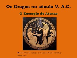 Os Gregos no século V. A.C.
      O Exemplo de Atenas




    Doc. 1 – Vaso de cerâmica com cena de Atena e Hércules),
    século V a.C..
 