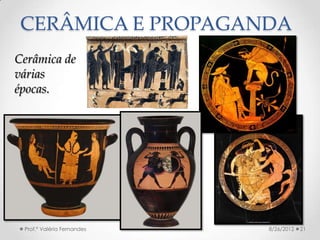 CERÂMICA E PROPAGANDA
Cerâmica de
várias
épocas.




 Prof.ª Valéria Fernandes   8/26/2012   21
 