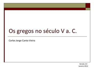 Os gregos no século V a. C.
Carlos Jorge Canto Vieira




                               Versão 2.0
                              Janeiro 2012
 
