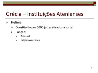 Grécia – Instituições Atenienses
   Helieia
       Constituída por 6000 juízes (tirados à sorte)
       Função:
           Tribunal
           Julgava os crimes.




                                                        28
 