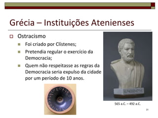 Grécia – Instituições Atenienses
   Ostracismo
       Foi criado por Clístenes;
       Pretendia regular o exercício da
        Democracia;
       Quem não respeitasse as regras da
        Democracia seria expulso da cidade
        por um período de 10 anos.



                                             565 a.C. – 492 a.C.
                                                                   31
 