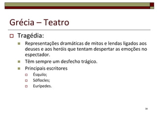 Grécia – Teatro
   Tragédia:
       Representações dramáticas de mitos e lendas ligados aos
        deuses e aos heróis que tentam despertar as emoções no
        espectador.
       Têm sempre um desfecho trágico.
       Principais escritores
           Ésquilo;
           Sóflocles;
           Eurípedes.




                                                              39
 