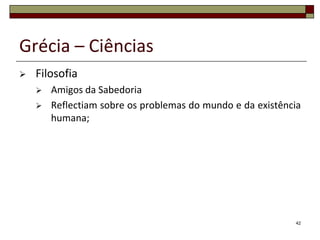 Grécia – Ciências
   Filosofia
       Amigos da Sabedoria
       Reflectiam sobre os problemas do mundo e da existência
        humana;




                                                            42
 