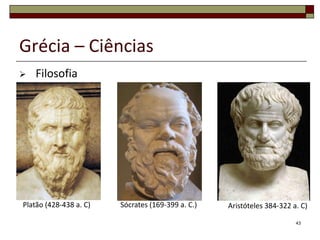 Grécia – Ciências
   Filosofia




Platão (428-438 a. C)   Sócrates (169-399 a. C.)   Aristóteles 384-322 a. C)

                                                                        43
 
