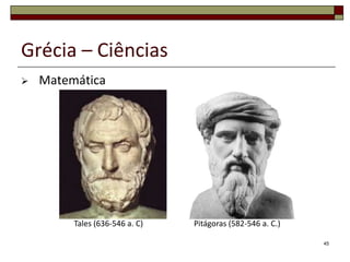 Grécia – Ciências
   Matemática




         Tales (636-546 a. C)   Pitágoras (582-546 a. C.)

                                                            45
 