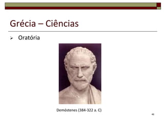 Grécia – Ciências
   Oratória




               Demóstenes (384-322 a. C)
                                           46
 