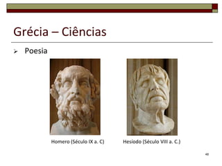 Grécia – Ciências
   Poesia




             Homero (Século IX a. C)   Hesíodo (Século VIII a. C.)

                                                                     48
 