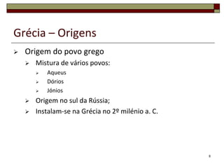 Grécia – Origens
   Origem do povo grego
       Mistura de vários povos:
           Aqueus
           Dórios
           Jónios
       Origem no sul da Rússia;
       Instalam-se na Grécia no 2º milénio a. C.




                                                    8
 