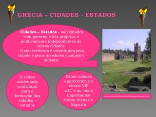 Cidades – Estados  – são cidades com governo e leis próprias e politicamente independentes de outras cidades. O seu território é constituído pela cidade e pelos arredores (campos e aldeias) Inwww.romamedioevale.it/images/massenzio.jp O relevo acidentado contribuiu para a formação das cidades – estados Estas cidades apareceram no século VIII a.C. e as  mais importantes foram Atenas e Esparta 